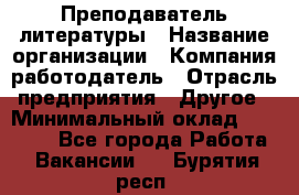 Преподаватель литературы › Название организации ­ Компания-работодатель › Отрасль предприятия ­ Другое › Минимальный оклад ­ 22 000 - Все города Работа » Вакансии   . Бурятия респ.